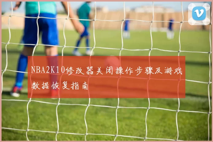 NBA2K10修改器关闭操作步骤及游戏数据恢复指南