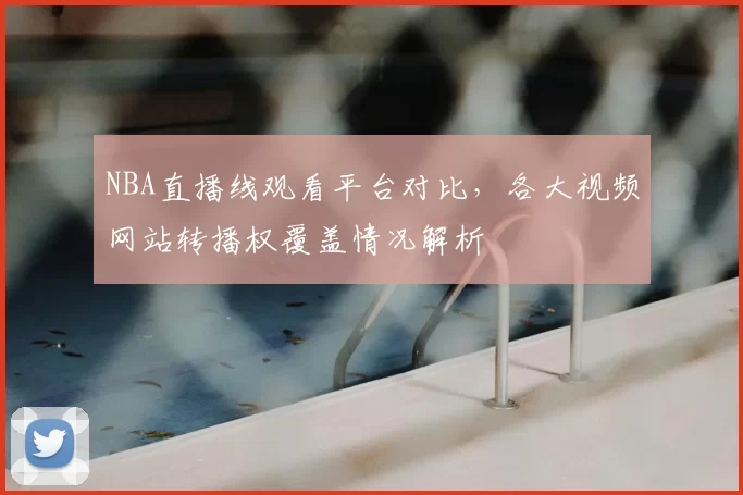 NBA直播线观看平台对比，各大视频网站转播权覆盖情况解析