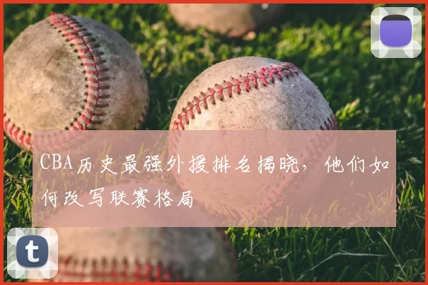 CBA历史最强外援排名揭晓，他们如何改写联赛格局