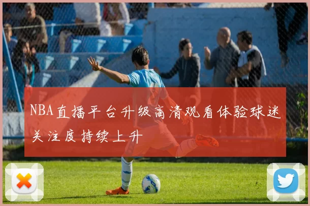 NBA直播平台升级高清观看体验球迷关注度持续上升