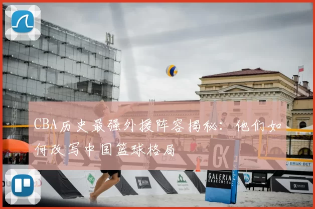 CBA历史最强外援阵容揭秘：他们如何改写中国篮球格局