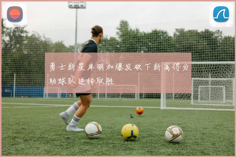 勇士新星库明加爆发砍下新高得分助球队逆转取胜