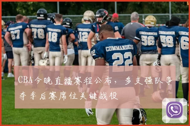 CBA今晚直播赛程公布,多支强队争夺季后赛席位关键战役