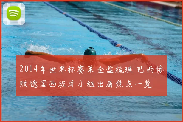 2014年世界杯赛果全盘梳理 巴西惨败德国西班牙小组出局焦点一览