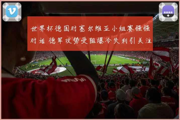 世界杯德国对塞尔维亚小组赛强强对话 德军攻势受阻爆冷失利引关注