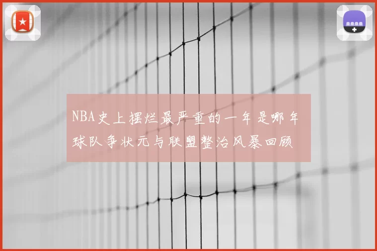 NBA史上摆烂最严重的一年是哪年 球队争状元与联盟整治风暴回顾