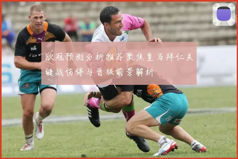 欧冠预测分析推荐聚焦皇马拜仁关键战伤停与晋级前景解析