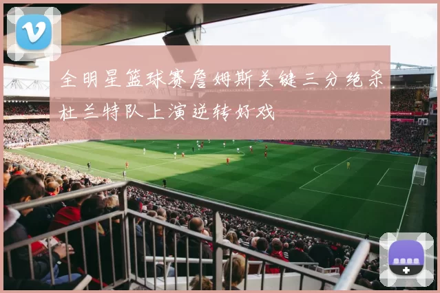 全明星篮球赛詹姆斯关键三分绝杀杜兰特队上演逆转好戏