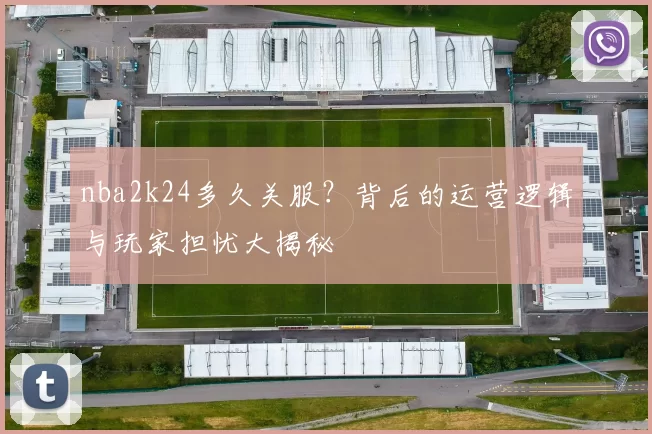 nba2k24多久关服？背后的运营逻辑与玩家担忧大揭秘
