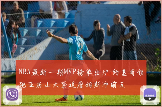NBA最新一期MVP榜单出炉 约基奇领跑亚历山大紧追詹姆斯冲前五