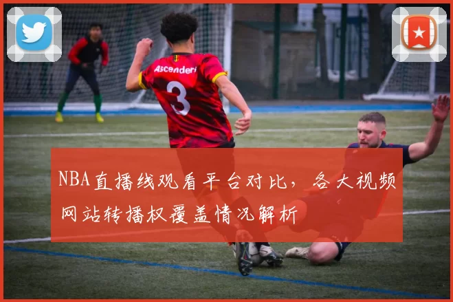 NBA直播线观看平台对比，各大视频网站转播权覆盖情况解析
