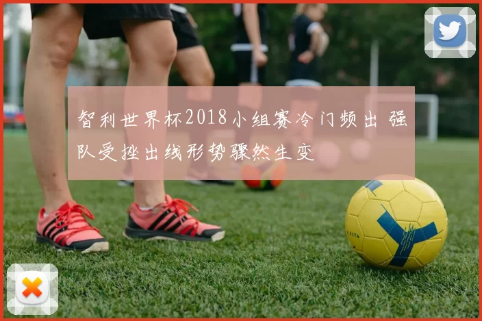 智利世界杯2018小组赛冷门频出 强队受挫出线形势骤然生变