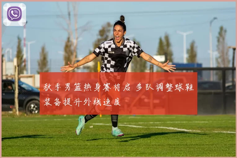 秋季男篮热身赛将启 多队调整球鞋装备提升外线速度