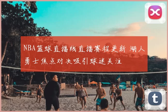 NBA篮球直播线直播赛程更新 湖人勇士焦点对决吸引球迷关注