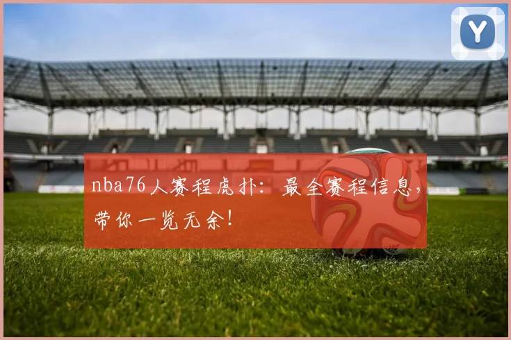 nba76人赛程虎扑：最全赛程信息，带你一览无余！
