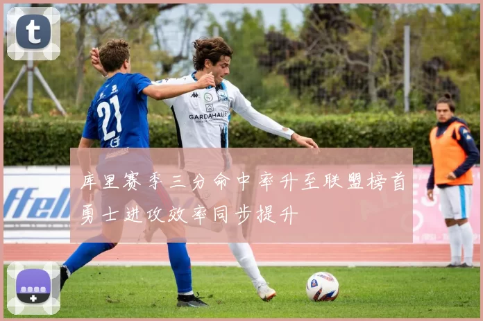 库里赛季三分命中率升至联盟榜首勇士进攻效率同步提升