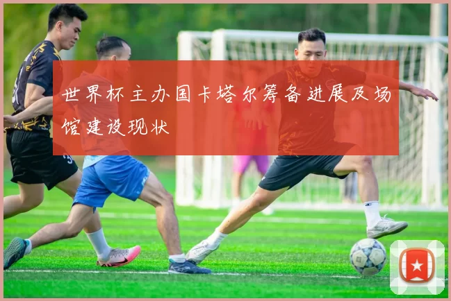 世界杯主办国卡塔尔筹备进展及场馆建设现状