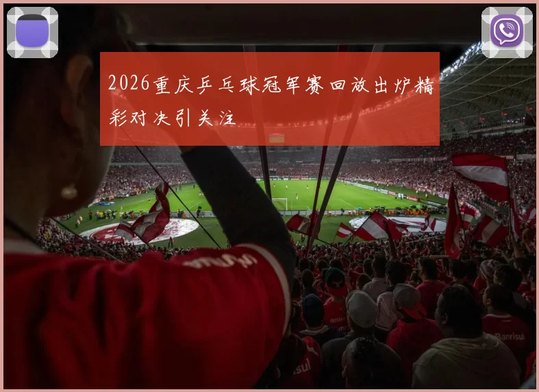 2026重庆乒乓球冠军赛回放出炉精彩对决引关注