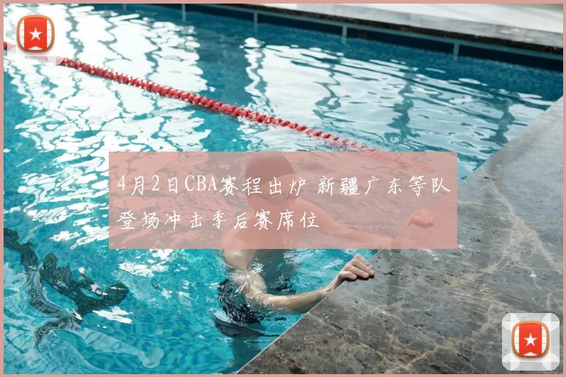 4月2日CBA赛程出炉 新疆广东等队登场冲击季后赛席位