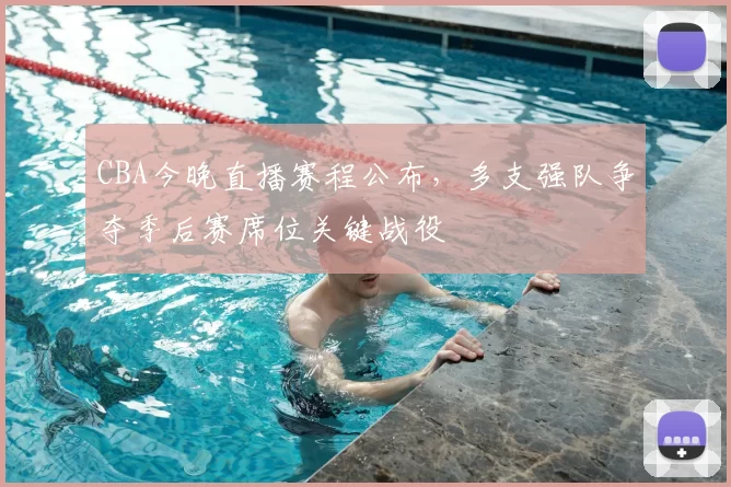 CBA今晚直播赛程公布,多支强队争夺季后赛席位关键战役