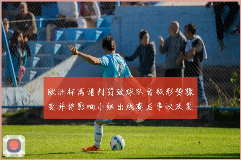 欧洲杯离谱判罚致球队晋级形势骤变并将影响小组出线赛后争议及复盘看点