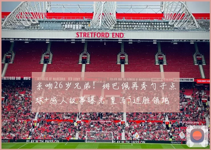 亲吻26岁兄弟!姆巴佩再秀勺子点球+感人故事曝光 皇马5连胜领跑