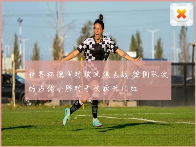 世界杯德国对埃及焦点战 德国队攻防占优小胜对手收获开门红