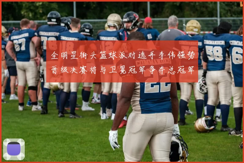 全明星街头篮球派对选手李伟强势晋级决赛将与卫冕冠军争夺总冠军