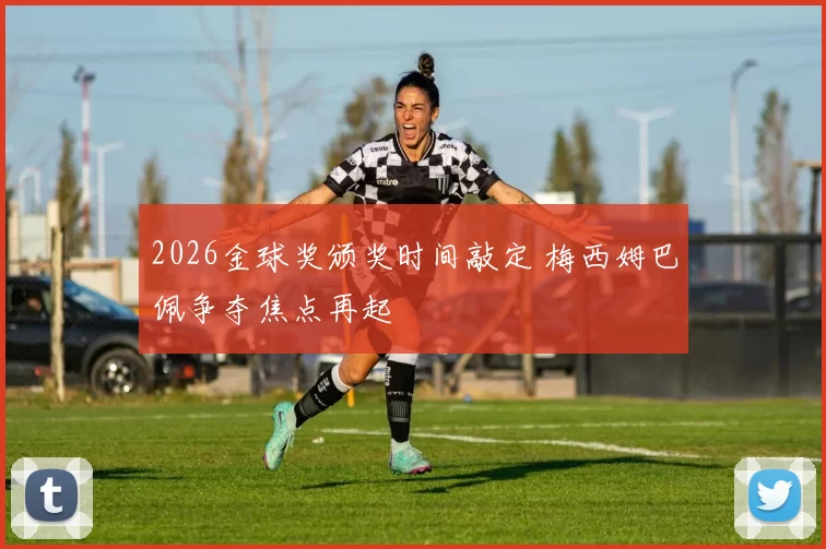 2026金球奖颁奖时间敲定 梅西姆巴佩争夺焦点再起