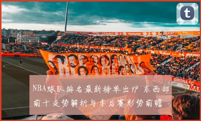 NBA球队排名最新榜单出炉 东西部前十走势解析与季后赛形势前瞻