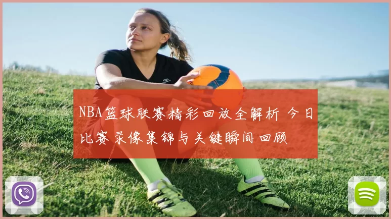 NBA篮球联赛精彩回放全解析 今日比赛录像集锦与关键瞬间回顾
