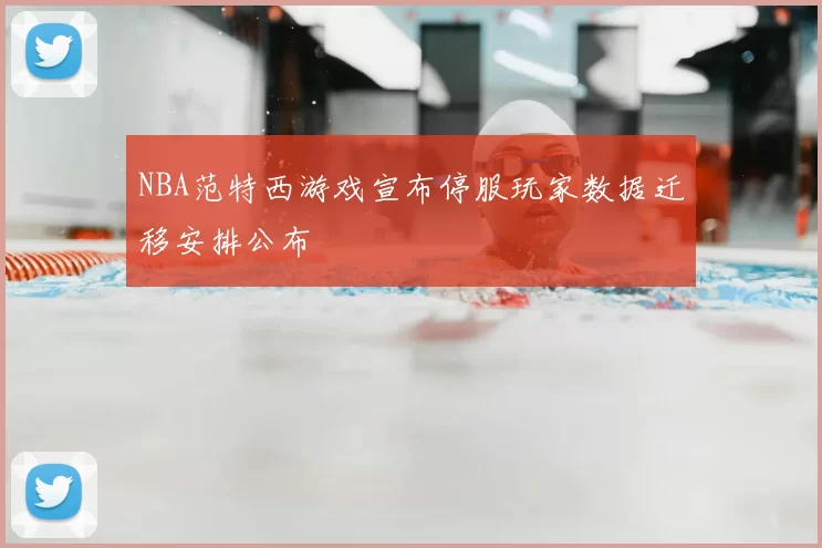 NBA范特西游戏宣布停服玩家数据迁移安排公布