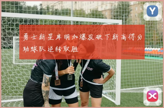 勇士新星库明加爆发砍下新高得分助球队逆转取胜