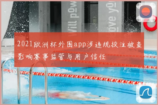 2021欧洲杯外围app涉违规投注被查影响赛事监管与用户信任