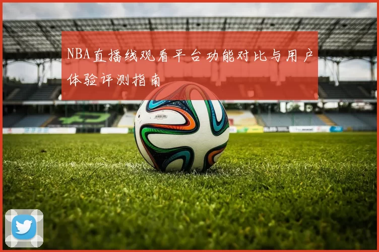 NBA直播线观看平台功能对比与用户体验评测指南