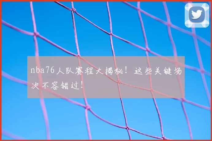 nba76人队赛程大揭秘!这些关键场次不容错过!