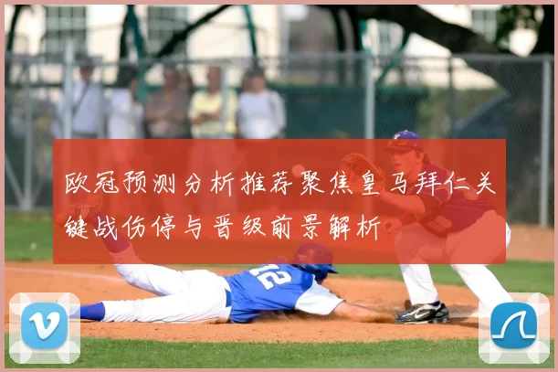 欧冠预测分析推荐聚焦皇马拜仁关键战伤停与晋级前景解析