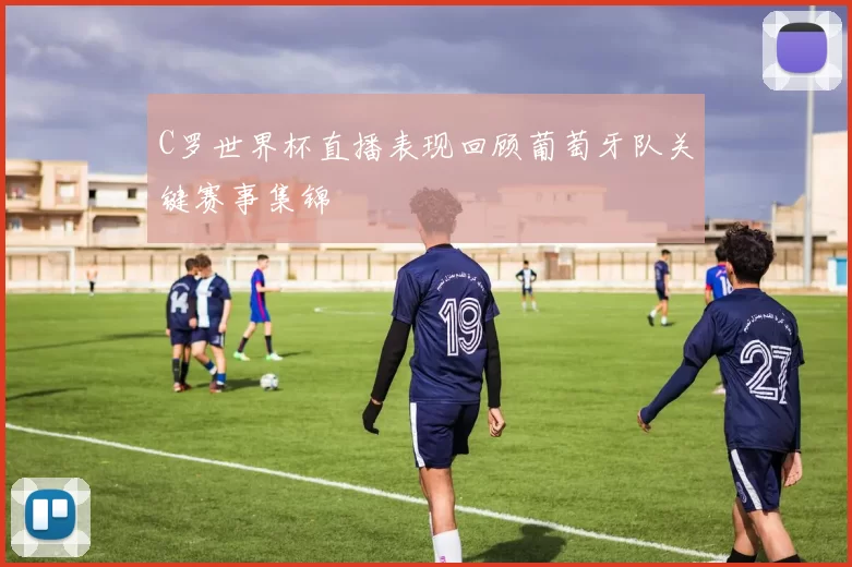 C罗世界杯直播表现回顾葡萄牙队关键赛事集锦