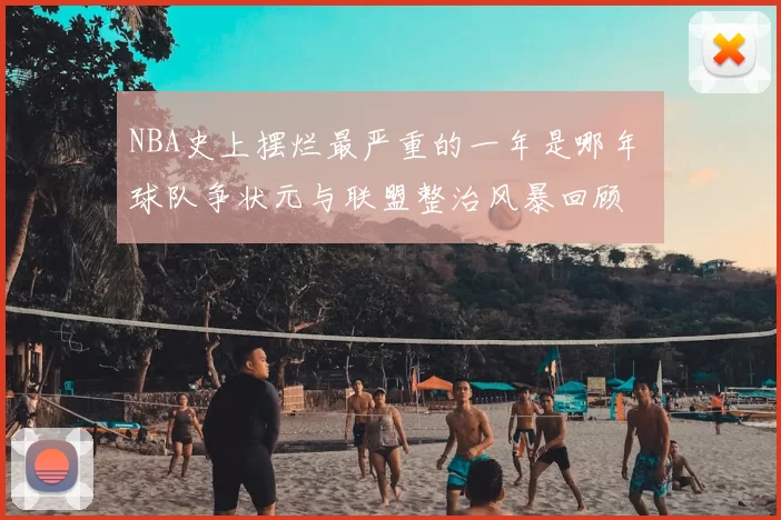 NBA史上摆烂最严重的一年是哪年 球队争状元与联盟整治风暴回顾