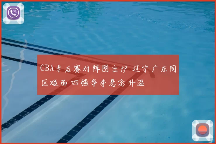 CBA季后赛对阵图出炉 辽宁广东同区碰面 四强争夺悬念升温