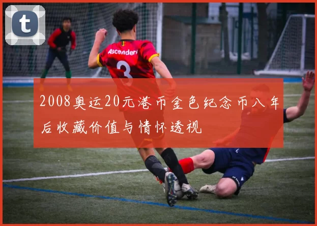 2008奥运20元港币金色纪念币八年后收藏价值与情怀透视