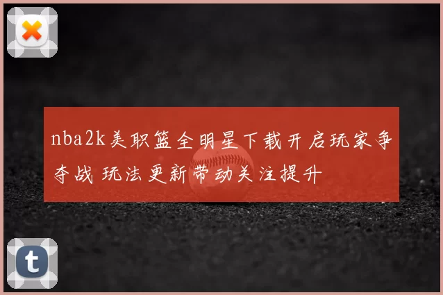 nba2k美职篮全明星下载开启玩家争夺战 玩法更新带动关注提升