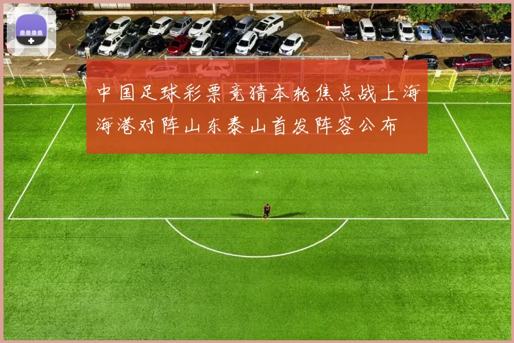 中国足球彩票竞猜本轮焦点战上海海港对阵山东泰山首发阵容公布